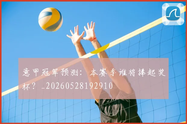 意甲冠军预测:本赛季谁将捧起奖杯?_20260528192910