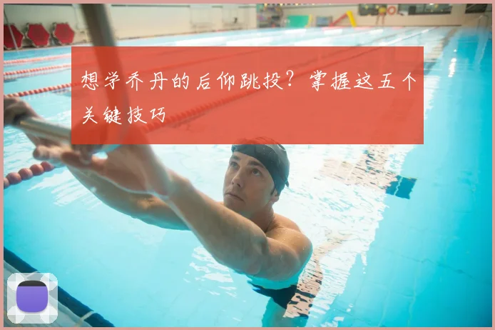 想学乔丹的后仰跳投？掌握这五个关键技巧