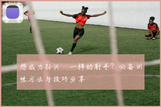 想成为孙兴慜一样的射手？必备训练方法与技巧分享
