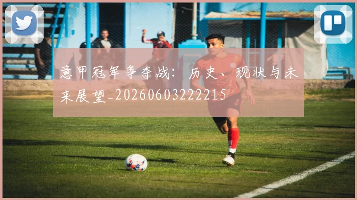 意甲冠军争夺战:历史、现状与未来展望_20260603222215