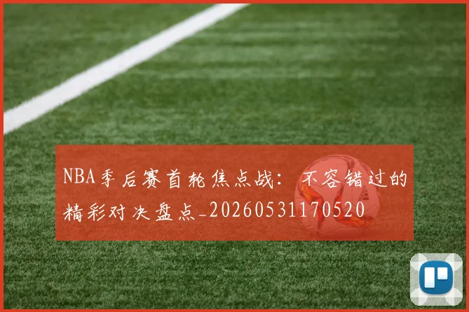 NBA季后赛首轮焦点战：不容错过的精彩对决盘点_20260531170520