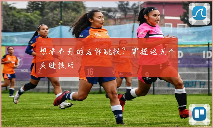 想学乔丹的后仰跳投？掌握这五个关键技巧