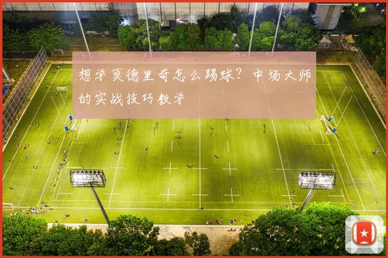 想学莫德里奇怎么踢球？中场大师的实战技巧教学
