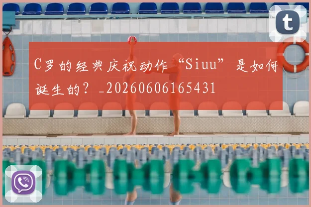 C罗的经典庆祝动作“Siuu”是如何诞生的?_20260606165431