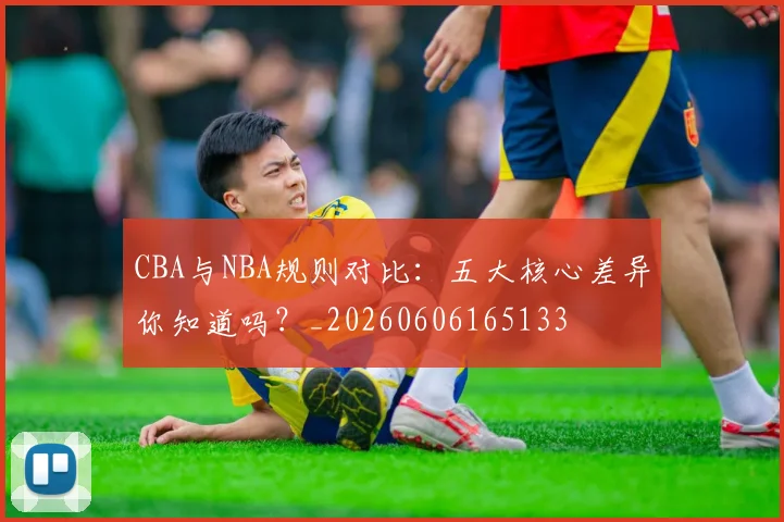 CBA与NBA规则对比：五大核心差异你知道吗？_20260606165133
