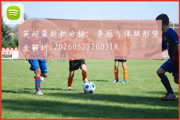 英超最新积分榜：争冠与保级形势全解析_20260523200318