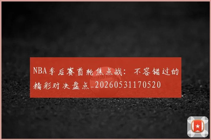 NBA季后赛首轮焦点战:不容错过的精彩对决盘点_20260531170520