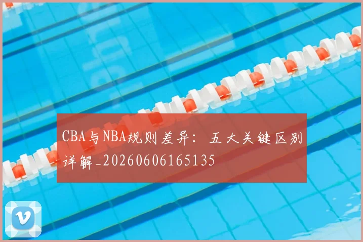 CBA与NBA规则差异：五大关键区别详解_20260606165135