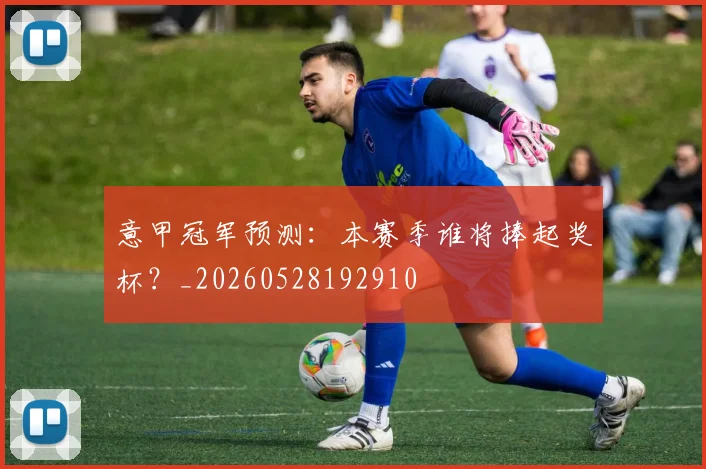 意甲冠军预测：本赛季谁将捧起奖杯？_20260528192910