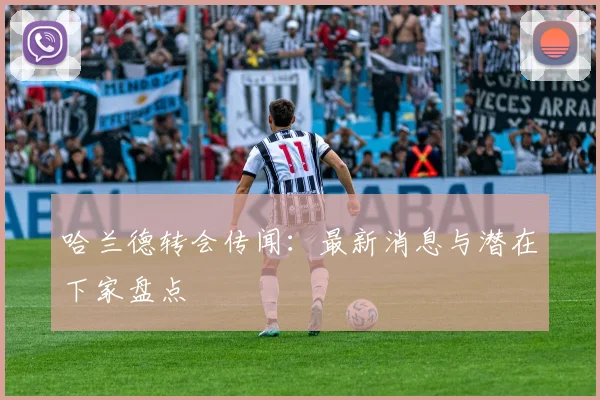 哈兰德转会传闻：最新消息与潜在下家盘点