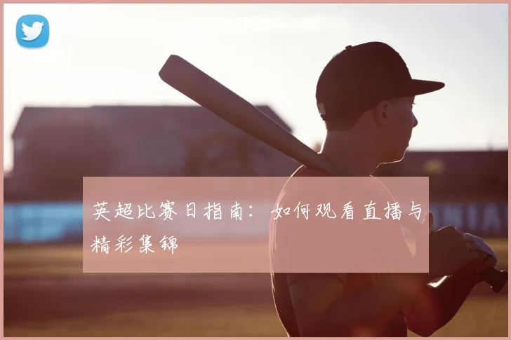英超比赛日指南:如何观看直播与精彩集锦