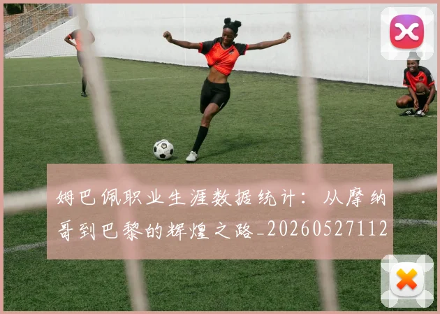 姆巴佩职业生涯数据统计:从摩纳哥到巴黎的辉煌之路_20260527112208