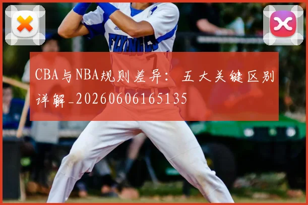 CBA与NBA规则差异:五大关键区别详解_20260606165135