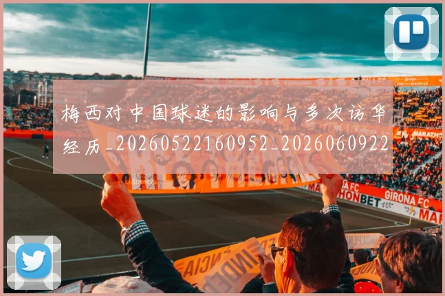 梅西对中国球迷的影响与多次访华经历_20260522160952_20260609222003